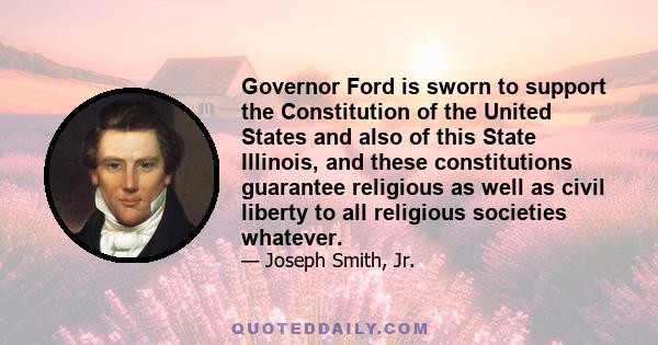 Governor Ford is sworn to support the Constitution of the United States and also of this State Illinois, and these constitutions guarantee religious as well as civil liberty to all religious societies whatever.