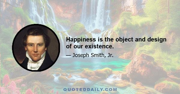 Happiness is the object and design of our existence.