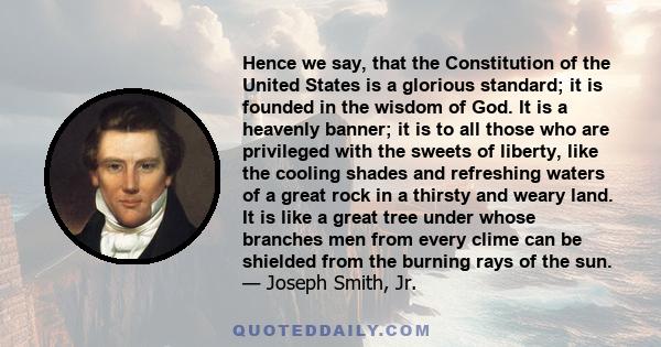 Hence we say, that the Constitution of the United States is a glorious standard; it is founded in the wisdom of God. It is a heavenly banner; it is to all those who are privileged with the sweets of liberty, like the