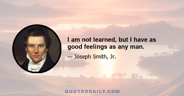 I am not learned, but I have as good feelings as any man.