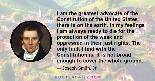 I am the greatest advocate of the Constitution of the United States there is on the earth. In my feelings I am always ready to die for the protection of the weak and oppressed in their just rights. The only fault I find 