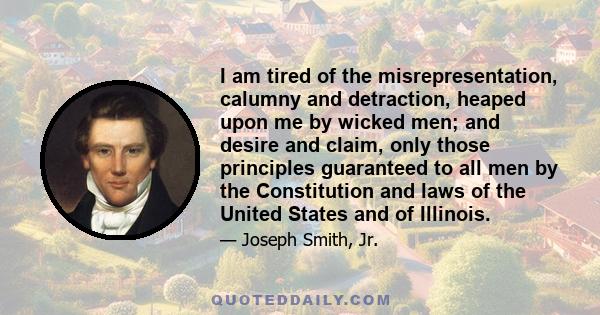 I am tired of the misrepresentation, calumny and detraction, heaped upon me by wicked men; and desire and claim, only those principles guaranteed to all men by the Constitution and laws of the United States and of