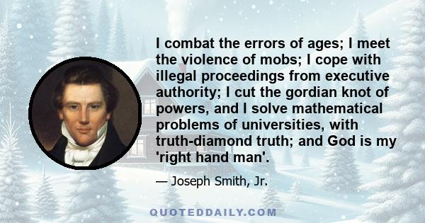 I combat the errors of ages; I meet the violence of mobs; I cope with illegal proceedings from executive authority; I cut the gordian knot of powers, and I solve mathematical problems of universities, with truth-diamond 