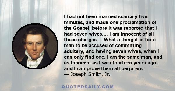 I had not been married scarcely five minutes, and made one proclamation of the Gospel, before it was reported that I had seven wives.... I am innocent of all these charges.... What a thing it is for a man to be accused