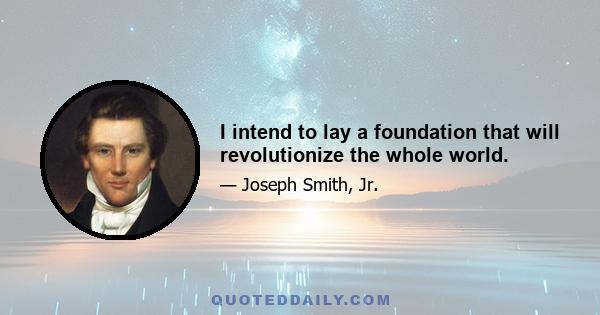 I intend to lay a foundation that will revolutionize the whole world.