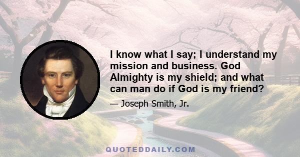 I know what I say; I understand my mission and business. God Almighty is my shield; and what can man do if God is my friend?