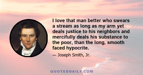 I love that man better who swears a stream as long as my arm yet deals justice to his neighbors and mercifully deals his substance to the poor, than the long, smooth faced hypocrite.