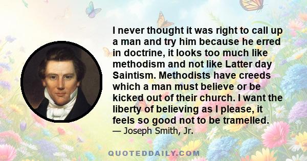 I never thought it was right to call up a man and try him because he erred in doctrine, it looks too much like methodism and not like Latter day Saintism. Methodists have creeds which a man must believe or be kicked out 