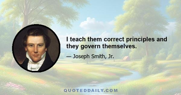 I teach them correct principles and they govern themselves.