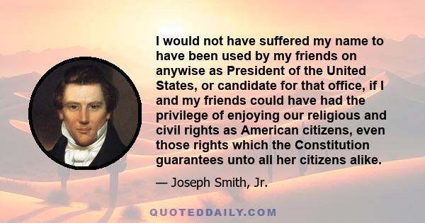 I would not have suffered my name to have been used by my friends on anywise as President of the United States, or candidate for that office, if I and my friends could have had the privilege of enjoying our religious