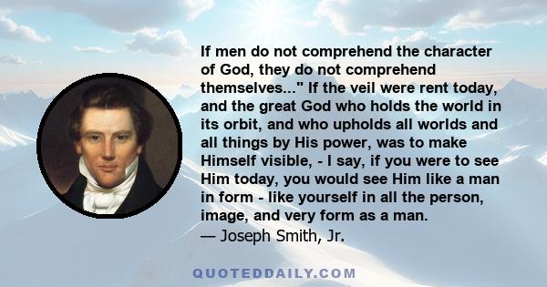 If men do not comprehend the character of God, they do not comprehend themselves... If the veil were rent today, and the great God who holds the world in its orbit, and who upholds all worlds and all things by His