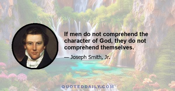 If men do not comprehend the character of God, they do not comprehend themselves.