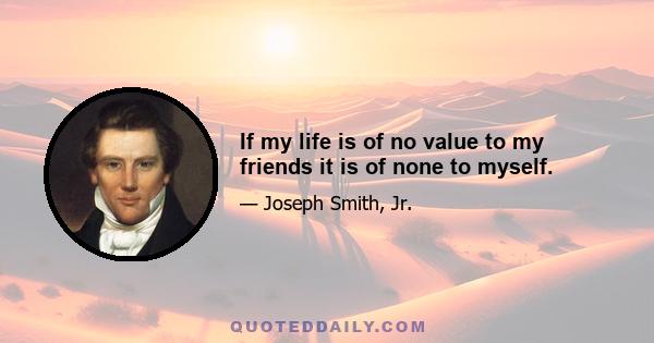 If my life is of no value to my friends it is of none to myself.