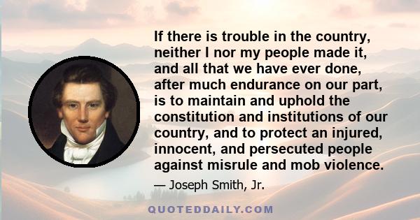 If there is trouble in the country, neither I nor my people made it, and all that we have ever done, after much endurance on our part, is to maintain and uphold the constitution and institutions of our country, and to