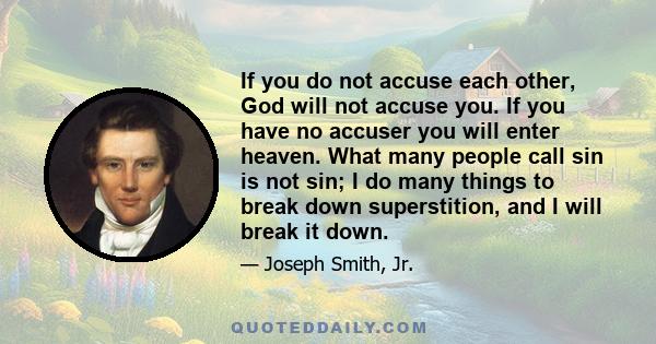 If you do not accuse each other, God will not accuse you. If you have no accuser you will enter heaven. What many people call sin is not sin; I do many things to break down superstition, and I will break it down.