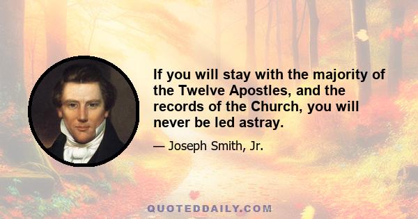 If you will stay with the majority of the Twelve Apostles, and the records of the Church, you will never be led astray.