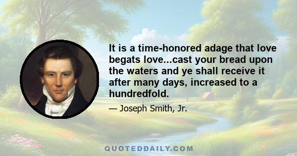 It is a time-honored adage that love begats love...cast your bread upon the waters and ye shall receive it after many days, increased to a hundredfold.