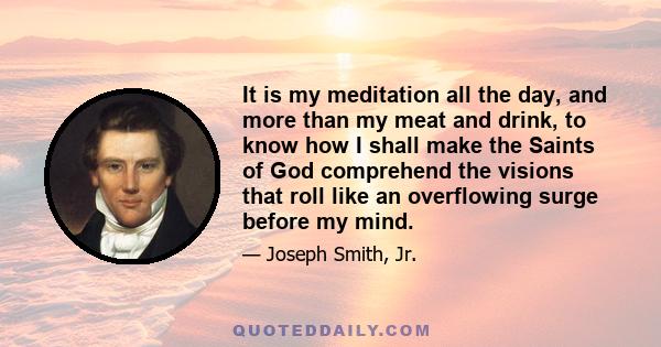 It is my meditation all the day, and more than my meat and drink, to know how I shall make the Saints of God comprehend the visions that roll like an overflowing surge before my mind.