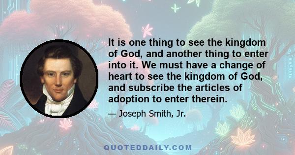 It is one thing to see the kingdom of God, and another thing to enter into it. We must have a change of heart to see the kingdom of God, and subscribe the articles of adoption to enter therein.