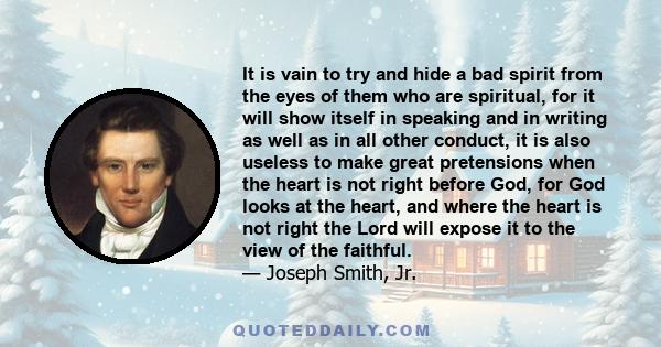 It is vain to try and hide a bad spirit from the eyes of them who are spiritual, for it will show itself in speaking and in writing as well as in all other conduct, it is also useless to make great pretensions when the