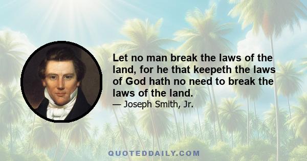 Let no man break the laws of the land, for he that keepeth the laws of God hath no need to break the laws of the land.