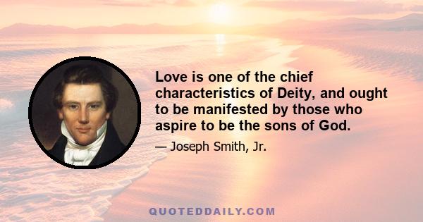 Love is one of the chief characteristics of Deity, and ought to be manifested by those who aspire to be the sons of God.