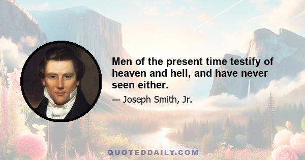 Men of the present time testify of heaven and hell, and have never seen either.