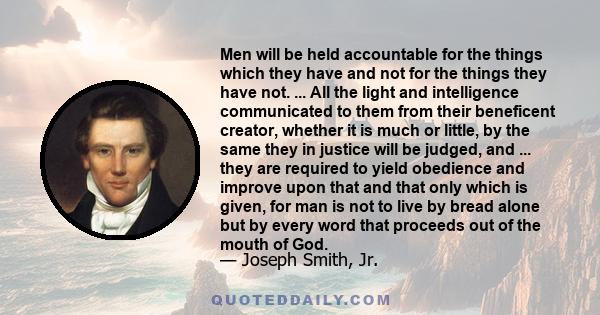 Men will be held accountable for the things which they have and not for the things they have not. ... All the light and intelligence communicated to them from their beneficent creator, whether it is much or little, by