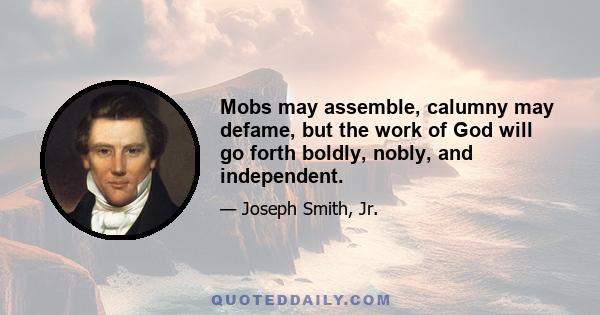 Mobs may assemble, calumny may defame, but the work of God will go forth boldly, nobly, and independent.