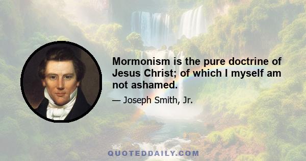 Mormonism is the pure doctrine of Jesus Christ; of which I myself am not ashamed.