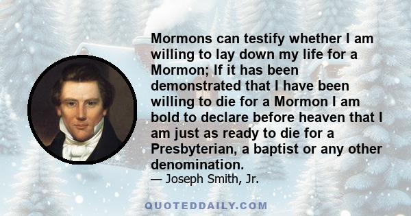 Mormons can testify whether I am willing to lay down my life for a Mormon; If it has been demonstrated that I have been willing to die for a Mormon I am bold to declare before heaven that I am just as ready to die for a 