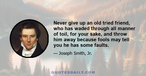 Never give up an old tried friend, who has waded through all manner of toil, for your sake, and throw him away because fools may tell you he has some faults.