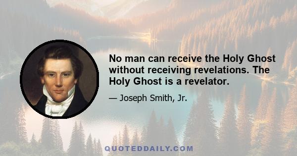 No man can receive the Holy Ghost without receiving revelations. The Holy Ghost is a revelator.