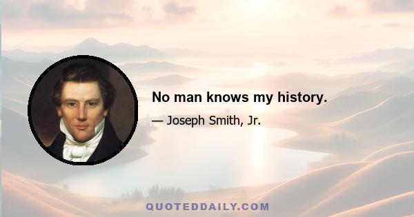 No man knows my history.