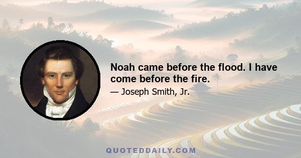 Noah came before the flood. I have come before the fire.