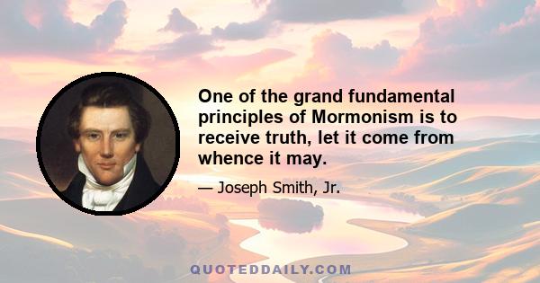 One of the grand fundamental principles of Mormonism is to receive truth, let it come from whence it may.