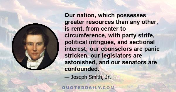 Our nation, which possesses greater resources than any other, is rent, from center to circumference, with party strife, political intrigues, and sectional interest; our counselors are panic stricken, our legislators are 