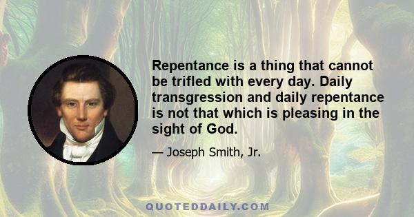 Repentance is a thing that cannot be trifled with every day. Daily transgression and daily repentance is not that which is pleasing in the sight of God.