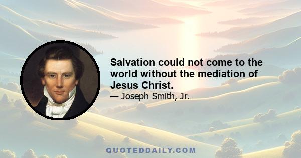 Salvation could not come to the world without the mediation of Jesus Christ.