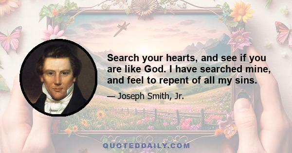 Search your hearts, and see if you are like God. I have searched mine, and feel to repent of all my sins.