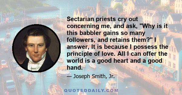 Sectarian priests cry out concerning me, and ask, Why is it this babbler gains so many followers, and retains them? I answer, It is because I possess the principle of love. All I can offer the world is a good heart and