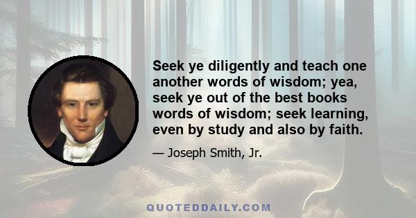 Seek ye diligently and teach one another words of wisdom; yea, seek ye out of the best books words of wisdom; seek learning, even by study and also by faith.