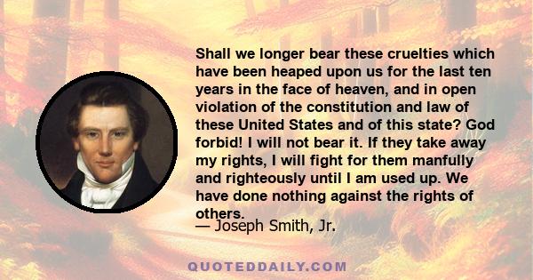 Shall we longer bear these cruelties which have been heaped upon us for the last ten years in the face of heaven, and in open violation of the constitution and law of these United States and of this state? God forbid! I 