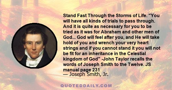 Stand Fast Through the Storms of Life. You will have all kinds of trials to pass through. And it is quite as necessary for you to be tried as it was for Abraham and other men of God... God will feel after you, and He