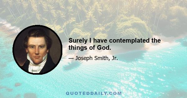 Surely I have contemplated the things of God.