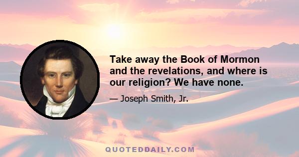 Take away the Book of Mormon and the revelations, and where is our religion? We have none.