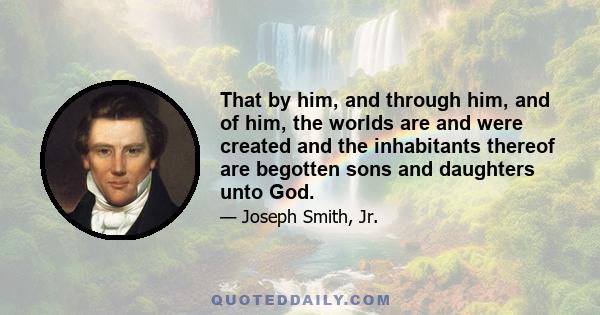 That by him, and through him, and of him, the worlds are and were created and the inhabitants thereof are begotten sons and daughters unto God.