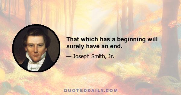That which has a beginning will surely have an end.