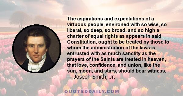 The aspirations and expectations of a virtuous people, environed with so wise, so liberal, so deep, so broad, and so high a charter of equal rights as appears in said Constitution, ought to be treated by those to whom