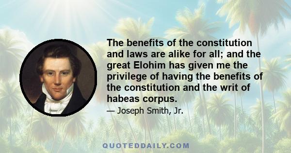 The benefits of the constitution and laws are alike for all; and the great Elohim has given me the privilege of having the benefits of the constitution and the writ of habeas corpus.